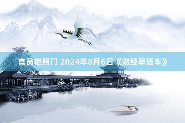 官员艳照门 2024年8月6日《财经早班车》