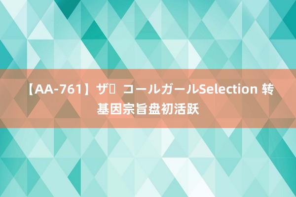 【AA-761】ザ・コールガールSelection 转基因宗旨盘初活跃