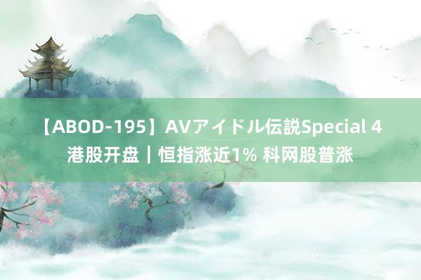 【ABOD-195】AVアイドル伝説Special 4 港股开盘｜恒指涨近1% 科网股普涨