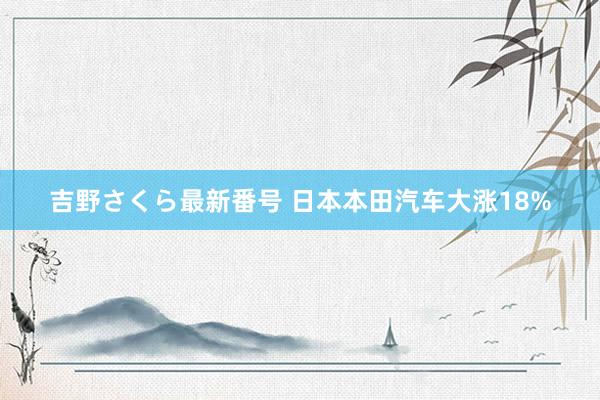 吉野さくら最新番号 日本本田汽车大涨18%