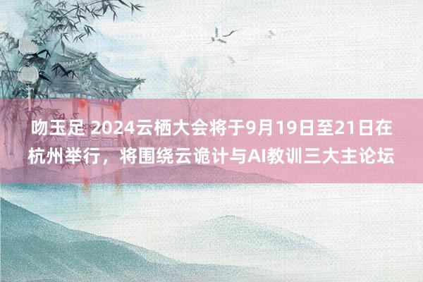 吻玉足 2024云栖大会将于9月19日至21日在杭州举行，将围绕云诡计与AI教训三大主论坛