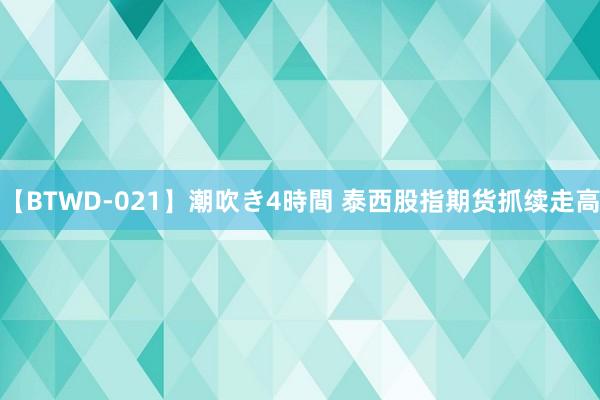 【BTWD-021】潮吹き4時間 泰西股指期货抓续走高