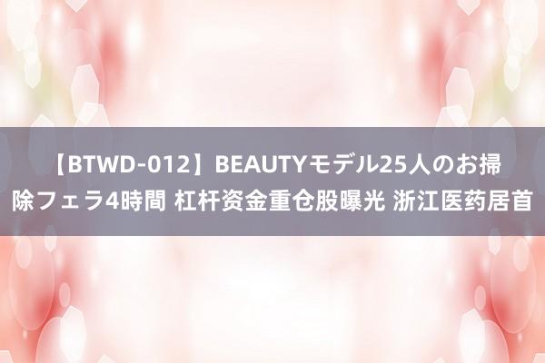 【BTWD-012】BEAUTYモデル25人のお掃除フェラ4時間 杠杆资金重仓股曝光 浙江医药居首