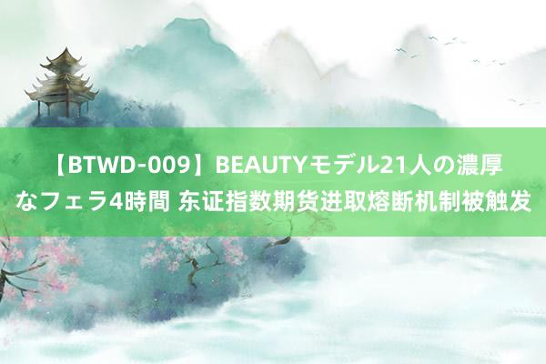 【BTWD-009】BEAUTYモデル21人の濃厚なフェラ4時間 东证指数期货进取熔断机制被触发