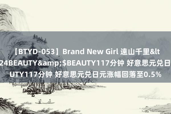 【BTYD-053】Brand New Girl 遠山千里</a>2007-08-24BEAUTY&$BEAUTY117分钟 好意思元兑日元涨幅回落至0.5%