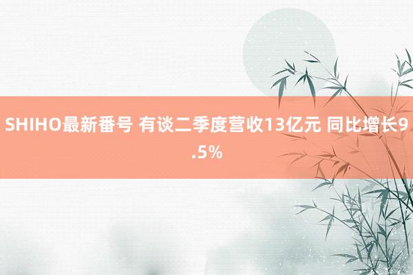 SHIHO最新番号 有谈二季度营收13亿元 同比增长9.5%