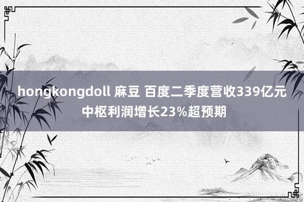 hongkongdoll 麻豆 百度二季度营收339亿元 中枢利润增长23%超预期