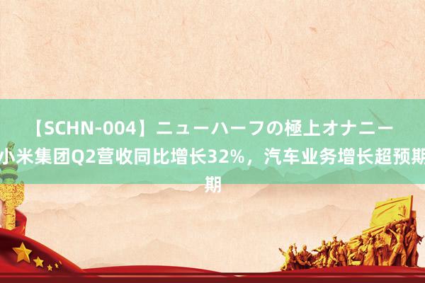 【SCHN-004】ニューハーフの極上オナニー 小米集团Q2营收同比增长32%，汽车业务增长超预期