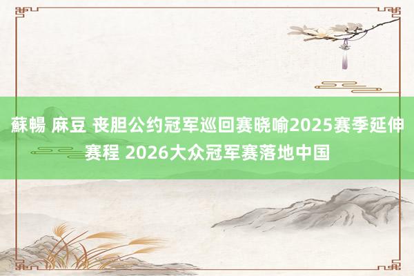 蘇暢 麻豆 丧胆公约冠军巡回赛晓喻2025赛季延伸赛程 2026大众冠军赛落地中国