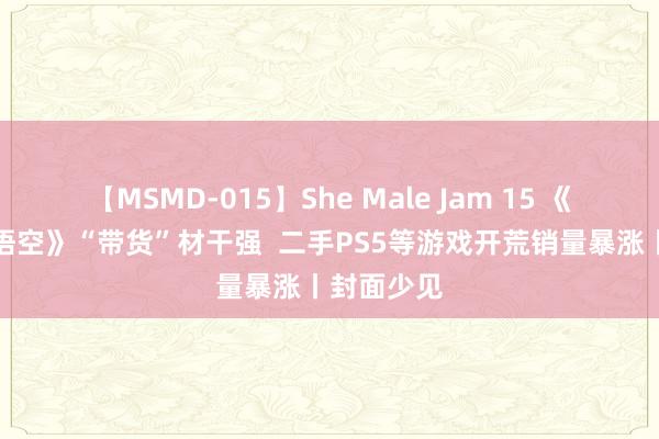 【MSMD-015】She Male Jam 15 《黑别传：悟空》“带货”材干强  二手PS5等游戏开荒销量暴涨丨封面少见