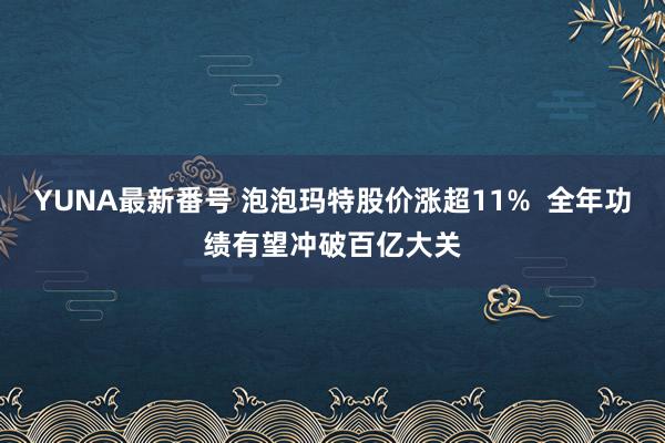 YUNA最新番号 泡泡玛特股价涨超11%  全年功绩有望冲破百亿大关