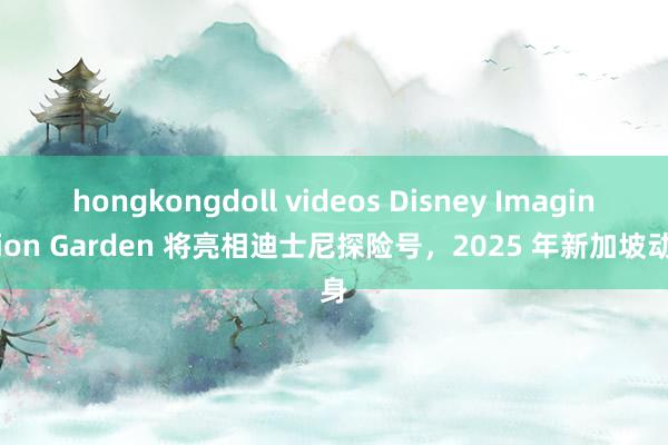 hongkongdoll videos Disney Imagination Garden 将亮相迪士尼探险号，2025 年新加坡动身