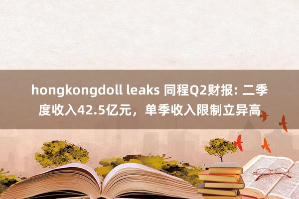 hongkongdoll leaks 同程Q2财报: 二季度收入42.5亿元，单季收入限制立异高