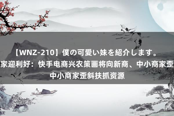 【WNZ-210】僕の可愛い妹を紹介します。 四川果蔬商家迎利好：快手电商兴农策画将向新商、中小商家歪斜扶抓资源