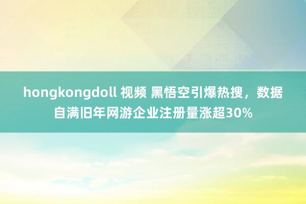 hongkongdoll 视频 黑悟空引爆热搜，数据自满旧年网游企业注册量涨超30%