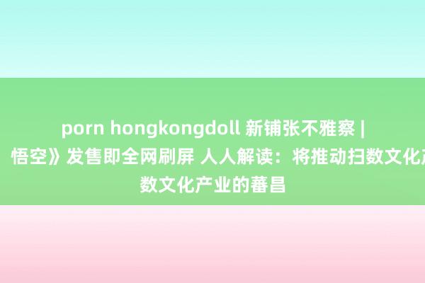 porn hongkongdoll 新铺张不雅察 | 《黑神话：悟空》发售即全网刷屏 人人解读：将推动扫数文化产业的蕃昌