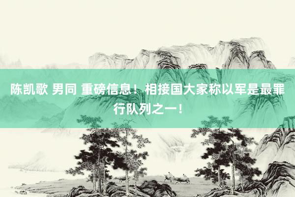 陈凯歌 男同 重磅信息！相接国大家称以军是最罪行队列之一！