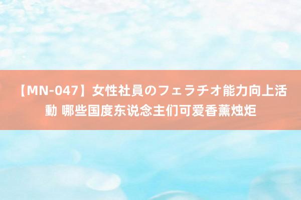 【MN-047】女性社員のフェラチオ能力向上活動 哪些国度东说念主们可爱香薰烛炬