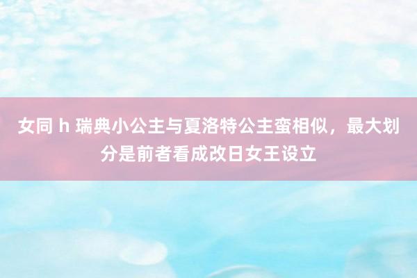 女同 h 瑞典小公主与夏洛特公主蛮相似，最大划分是前者看成改日女王设立