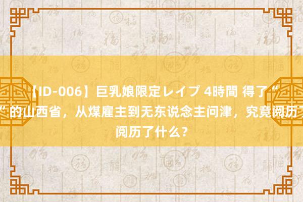 【ID-006】巨乳娘限定レイプ 4時間 得了“荷兰病”的山西省，从煤雇主到无东说念主问津，究竟阅历了什么？