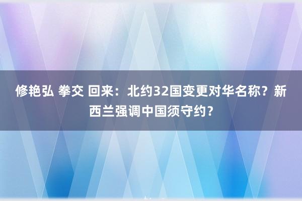 修艳弘 拳交 回来：北约32国变更对华名称？新西兰强调中国须守约？