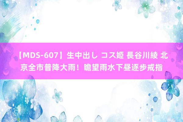 【MDS-607】生中出し コス姫 長谷川綾 北京全市普降大雨！瞻望雨水下昼逐步戒指