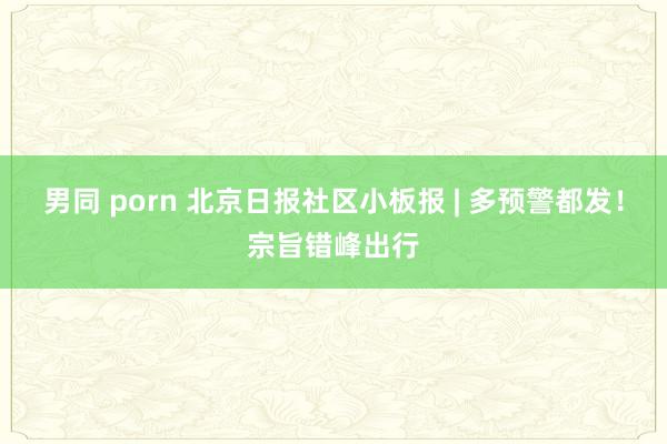 男同 porn 北京日报社区小板报 | 多预警都发！宗旨错峰出行