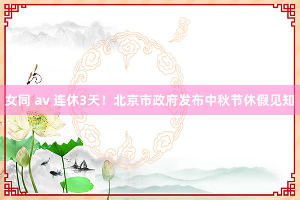 女同 av 连休3天！北京市政府发布中秋节休假见知