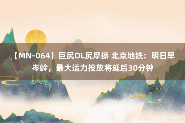 【MN-064】巨尻OL尻摩擦 北京地铁：明日早岑岭，最大运力投放将延后30分钟