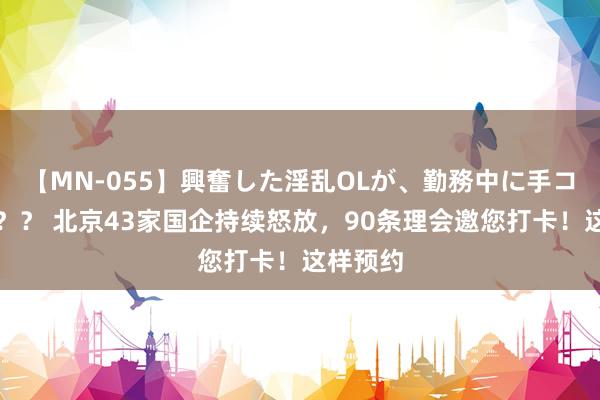 【MN-055】興奮した淫乱OLが、勤務中に手コキ！！？？ 北京43家国企持续怒放，90条理会邀您打卡！这样预约