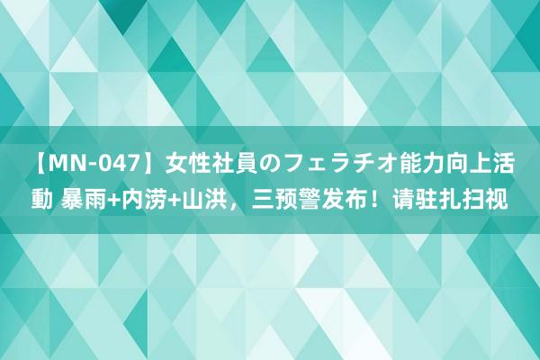 【MN-047】女性社員のフェラチオ能力向上活動 暴雨+内涝+山洪，三预警发布！请驻扎扫视