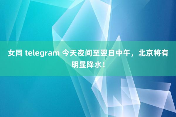 女同 telegram 今天夜间至翌日中午，北京将有明显降水！