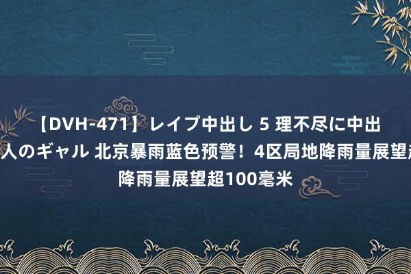 【DVH-471】レイプ中出し 5 理不尽に中出しされた7人のギャル 北京暴雨蓝色预警！4区局地降雨量展望超100毫米