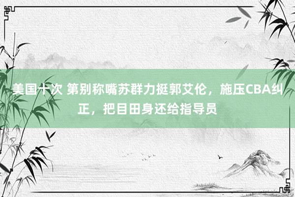 美国十次 第别称嘴苏群力挺郭艾伦，施压CBA纠正，把目田身还给指导员