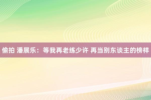 偷拍 潘展乐：等我再老练少许 再当别东谈主的榜样