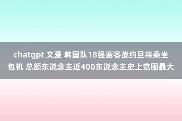 chatgpt 文爱 韩国队18强赛客战约旦将乘坐包机 总额东说念主近400东说念主史上范围最大