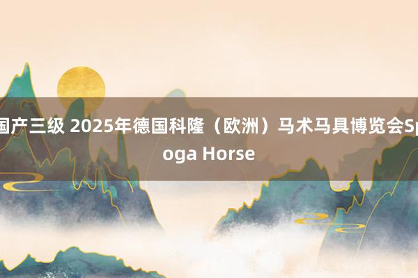 国产三级 2025年德国科隆（欧洲）马术马具博览会Spoga Horse