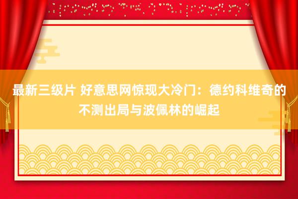 最新三级片 好意思网惊现大冷门：德约科维奇的不测出局与波佩林的崛起