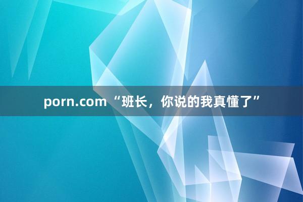 porn.com “班长，你说的我真懂了”