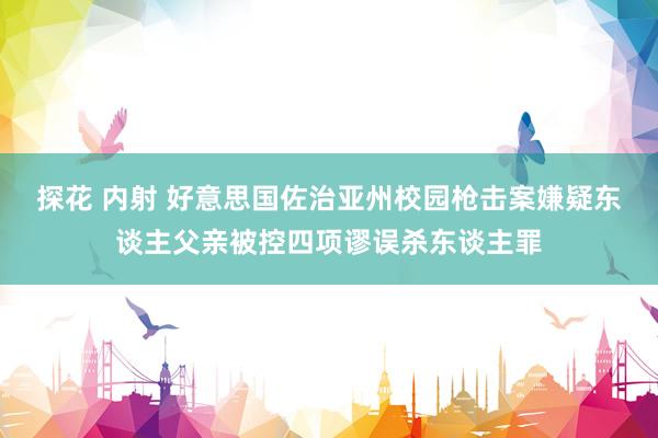 探花 内射 好意思国佐治亚州校园枪击案嫌疑东谈主父亲被控四项谬误杀东谈主罪