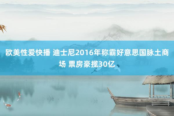 欧美性爱快播 迪士尼2016年称霸好意思国脉土商场 票房豪揽30亿