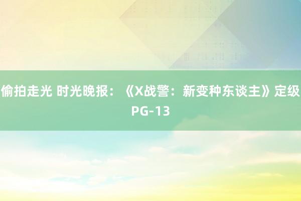 偷拍走光 时光晚报：《X战警：新变种东谈主》定级PG-13