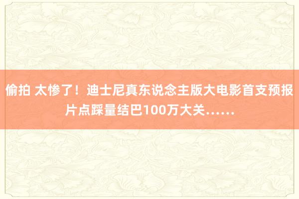 偷拍 太惨了！迪士尼真东说念主版大电影首支预报片点踩量结巴100万大关……