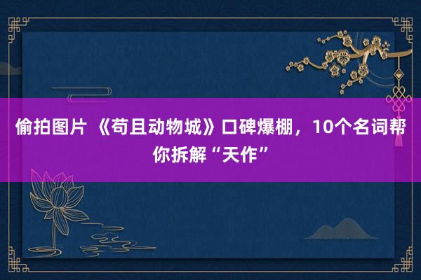 偷拍图片 《苟且动物城》口碑爆棚，10个名词帮你拆解“天作”