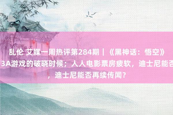 乱伦 艾媒一周热评第284期｜《黑神话：悟空》出世，国产3A游戏的破晓时候；人人电影票房疲软，迪士尼能否再续传闻？