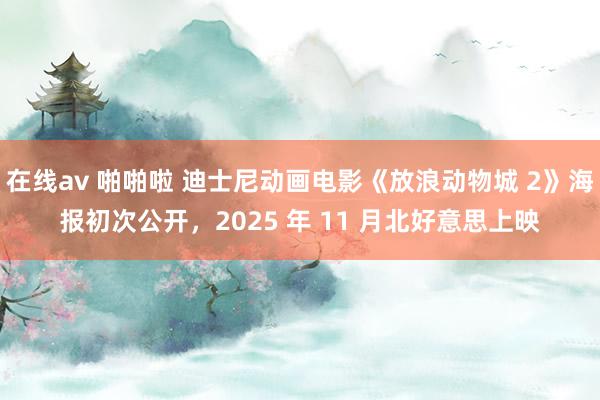 在线av 啪啪啦 迪士尼动画电影《放浪动物城 2》海报初次公开，2025 年 11 月北好意思上映