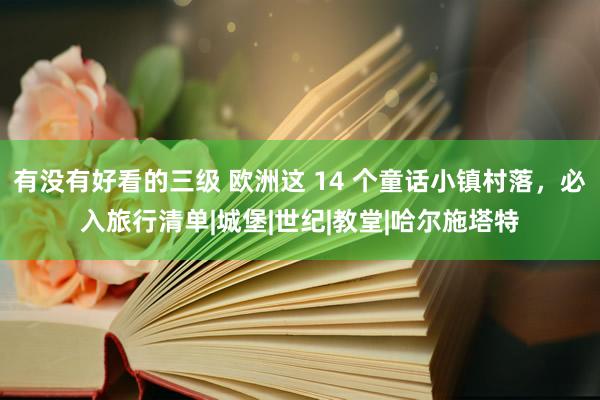 有没有好看的三级 欧洲这 14 个童话小镇村落，必入旅行清单|城堡|世纪|教堂|哈尔施塔特