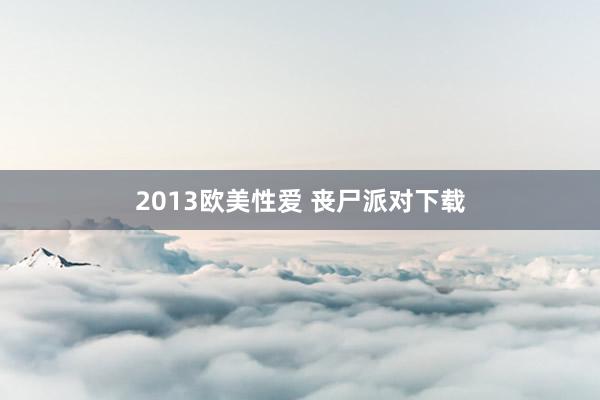 2013欧美性爱 丧尸派对下载