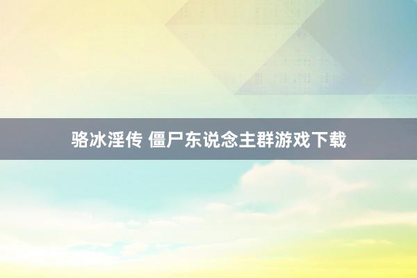 骆冰淫传 僵尸东说念主群游戏下载