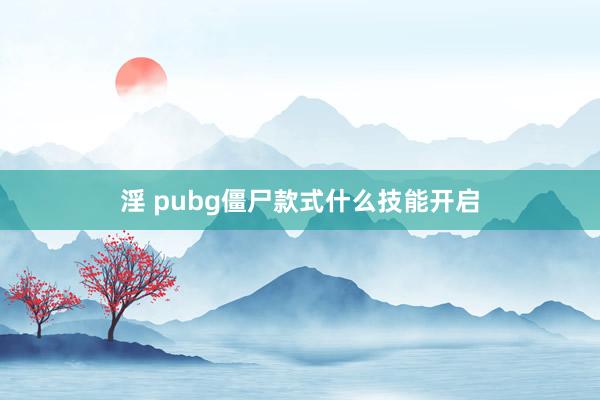 淫 pubg僵尸款式什么技能开启